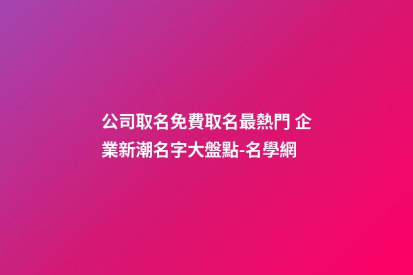 公司取名免費取名最熱門 企業新潮名字大盤點-名學網-第1張-公司起名-玄機派